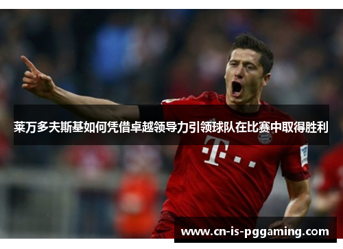 莱万多夫斯基如何凭借卓越领导力引领球队在比赛中取得胜利