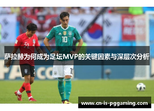 萨拉赫为何成为足坛MVP的关键因素与深层次分析