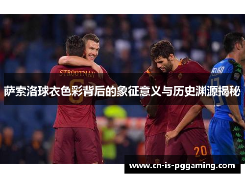 萨索洛球衣色彩背后的象征意义与历史渊源揭秘 萨索洛球衣色彩背后的象征意义与历史渊源揭秘