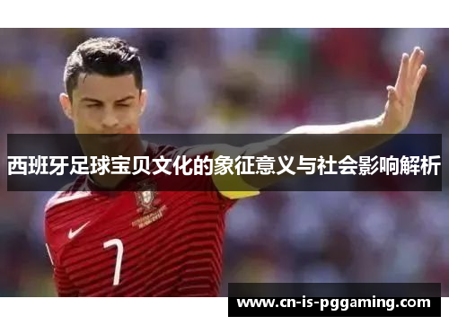 西班牙足球宝贝文化的象征意义与社会影响解析