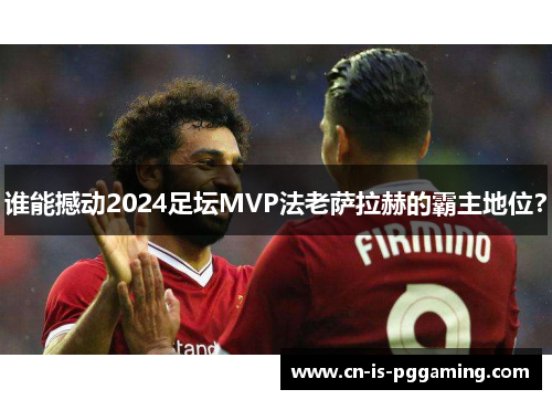 谁能撼动2024足坛MVP法老萨拉赫的霸主地位？