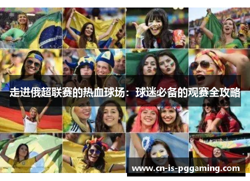 走进俄超联赛的热血球场：球迷必备的观赛全攻略