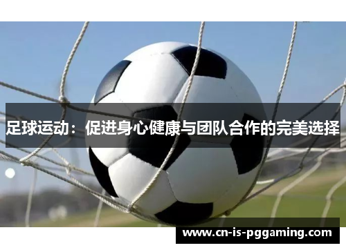 足球运动：促进身心健康与团队合作的完美选择