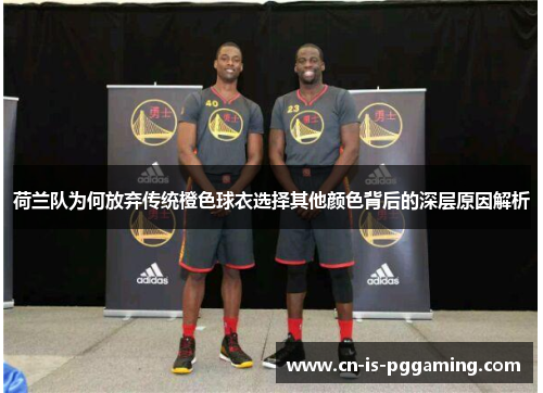 荷兰队为何放弃传统橙色球衣选择其他颜色背后的深层原因解析