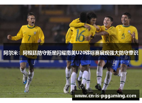 阿尔米:阿根廷防守新星闪耀南美U20锦标赛展现强大防守意识 阿尔米:阿根廷防守新星闪耀南美U20锦标赛展现强大防守意识