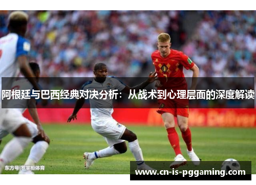 阿根廷与巴西经典对决分析:从战术到心理层面的深度解读 阿根廷与巴西经典对决分析:从战术到心理层面的深度解读