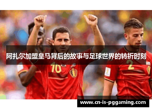 阿扎尔加盟皇马背后的故事与足球世界的转折时刻 阿扎尔加盟皇马背后的故事与足球世界的转折时刻