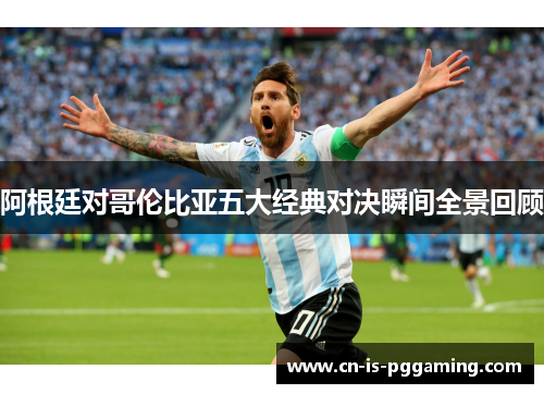 阿根廷对哥伦比亚五大经典对决瞬间全景回顾 阿根廷对哥伦比亚五大经典对决瞬间全景回顾