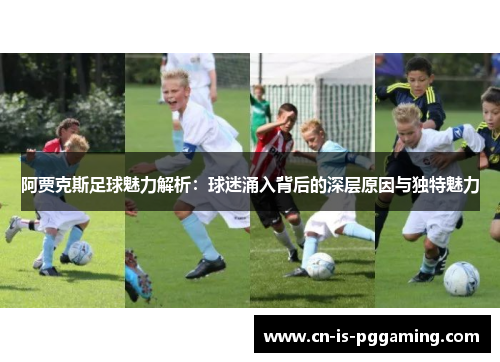 阿贾克斯足球魅力解析：球迷涌入背后的深层原因与独特魅力
