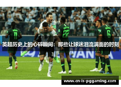 英超历史上的心碎瞬间：那些让球迷泪流满面的时刻