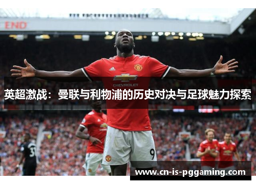 英超激战：曼联与利物浦的历史对决与足球魅力探索