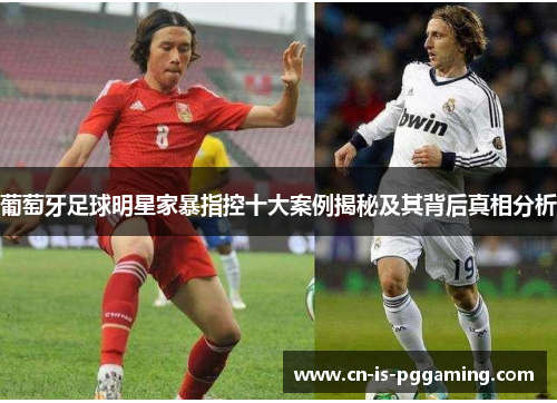 葡萄牙足球明星家暴指控十大案例揭秘及其背后真相分析