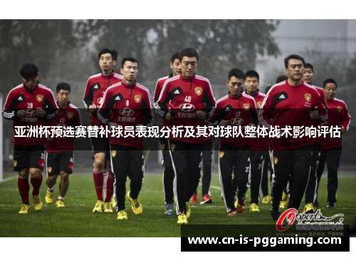 亚洲杯预选赛替补球员表现分析及其对球队整体战术影响评估