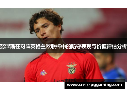 努涅斯在对阵英格兰欧联杯中的防守表现与价值评估分析 努涅斯在对阵英格兰欧联杯中的防守表现与价值评估分析