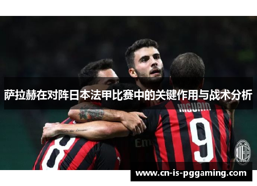 萨拉赫在对阵日本法甲比赛中的关键作用与战术分析 萨拉赫在对阵日本法甲比赛中的关键作用与战术分析