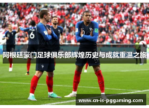 阿根廷豪门足球俱乐部辉煌历史与成就重温之旅 阿根廷豪门足球俱乐部辉煌历史与成就重温之旅