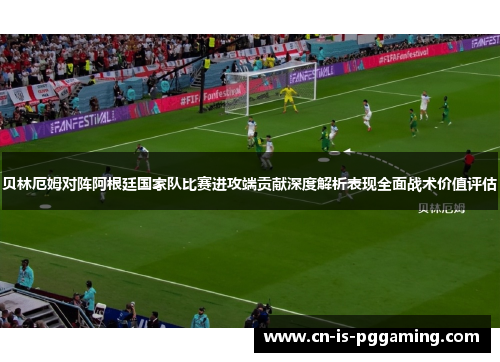 贝林厄姆对阵阿根廷国家队比赛进攻端贡献深度解析表现全面战术价值评估