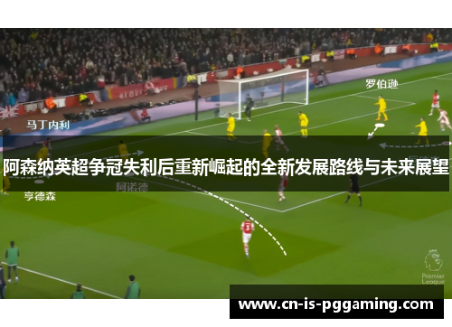 阿森纳英超争冠失利后重新崛起的全新发展路线与未来展望