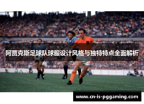 阿贾克斯足球队球服设计风格与独特特点全面解析 阿贾克斯足球队球服设计风格与独特特点全面解析