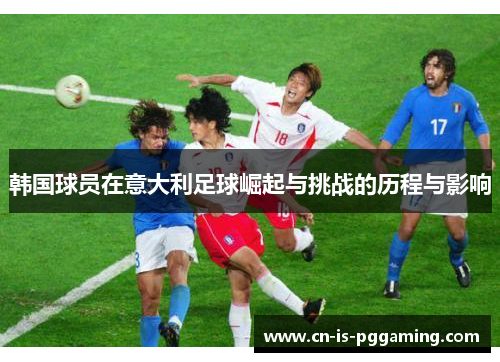 韩国球员在意大利足球崛起与挑战的历程与影响 韩国球员在意大利足球崛起与挑战的历程与影响