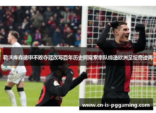 勒沃库森德甲不败夺冠改写百年历史阿隆索率队缔造欧洲足坛奇迹再 勒沃库森德甲不败夺冠改写百年历史阿隆索率队缔造欧洲足坛奇迹再