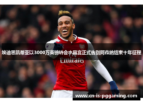 埃迪恩凯蒂亚以3000万英镑转会水晶宫正式告别阿森纳结束十年征程 埃迪恩凯蒂亚以3000万英镑转会水晶宫正式告别阿森纳结束十年征程