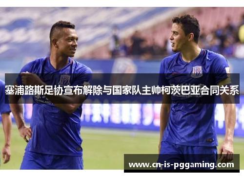 塞浦路斯足协宣布解除与国家队主帅柯茨巴亚合同关系 塞浦路斯足协宣布解除与国家队主帅柯茨巴亚合同关系