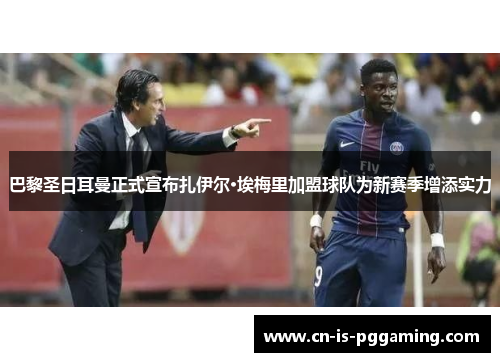 巴黎圣日耳曼正式宣布扎伊尔·埃梅里加盟球队为新赛季增添实力
