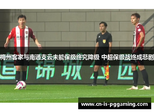 梅州客家与南通支云未能保级终究降级 中超保级战终成悲剧