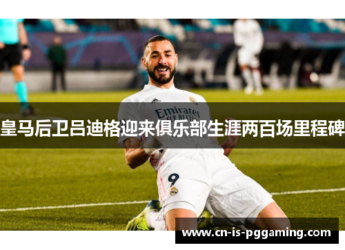 皇马后卫吕迪格迎来俱乐部生涯两百场里程碑