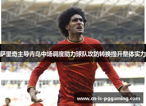 萨里奇主导青岛中场调度助力球队攻防转换提升整体实力