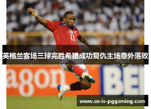 英格兰客场三球完胜希腊成功复仇主场意外落败 英格兰客场三球完胜希腊成功复仇主场意外落败