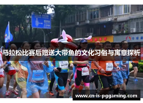 马拉松比赛后赠送大带鱼的文化习俗与寓意探析 马拉松比赛后赠送大带鱼的文化习俗与寓意探析