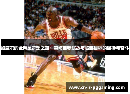 鲍威尔的全明星梦想之路:突破自我挑战与超越目标的坚持与奋斗 鲍威尔的全明星梦想之路:突破自我挑战与超越目标的坚持与奋斗