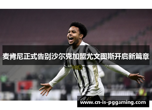 麦肯尼正式告别沙尔克加盟尤文图斯开启新篇章 麦肯尼正式告别沙尔克加盟尤文图斯开启新篇章
