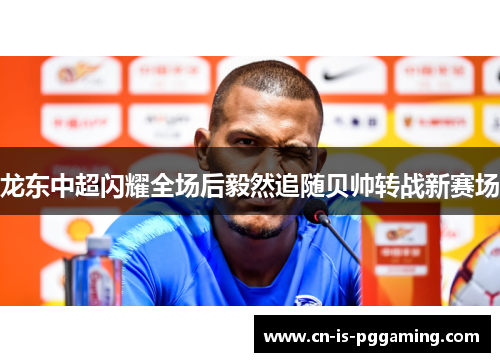 龙东中超闪耀全场后毅然追随贝帅转战新赛场 龙东中超闪耀全场后毅然追随贝帅转战新赛场