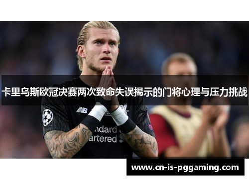 卡里乌斯欧冠决赛两次致命失误揭示的门将心理与压力挑战 卡里乌斯欧冠决赛两次致命失误揭示的门将心理与压力挑战