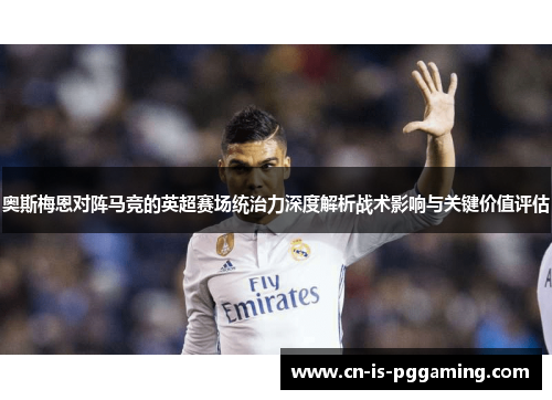 奥斯梅恩对阵马竞的英超赛场统治力深度解析战术影响与关键价值评估 奥斯梅恩对阵马竞的英超赛场统治力深度解析战术影响与关键价值评估