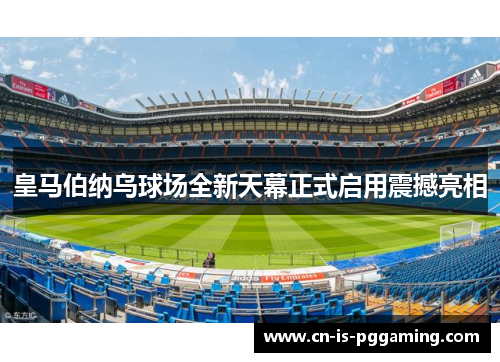 皇马伯纳乌球场全新天幕正式启用震撼亮相 皇马伯纳乌球场全新天幕正式启用震撼亮相