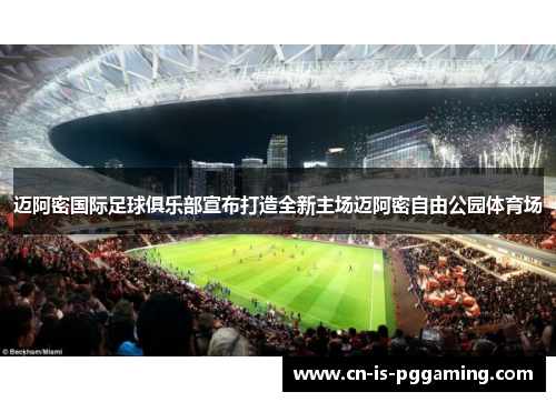 迈阿密国际足球俱乐部宣布打造全新主场迈阿密自由公园体育场 迈阿密国际足球俱乐部宣布打造全新主场迈阿密自由公园体育场