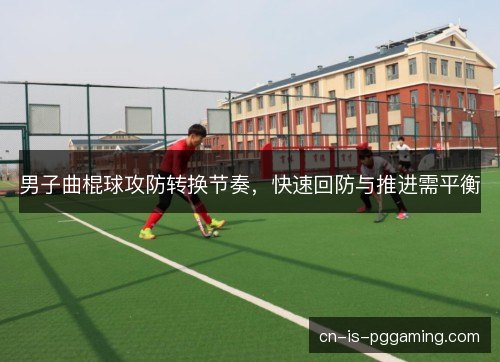 男子曲棍球攻防转换节奏，快速回防与推进需平衡