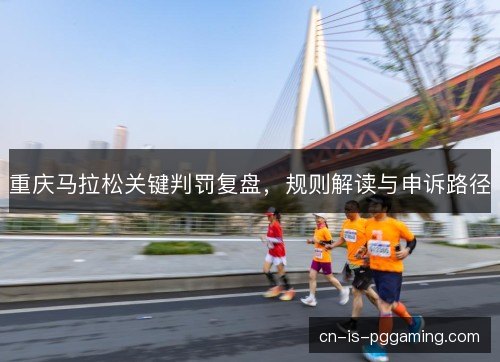重庆马拉松关键判罚复盘，规则解读与申诉路径